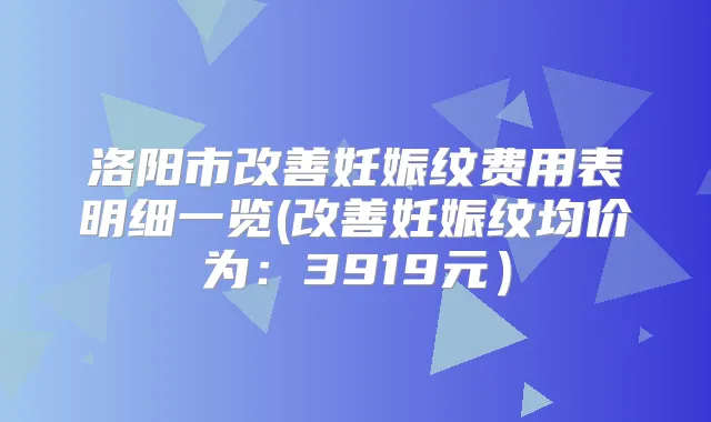 洛阳市妊娠纹费用表明细一览(妊娠纹均价为：3919元）
