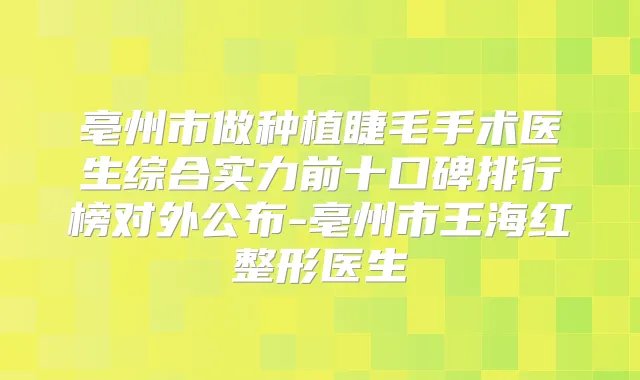 亳州市做种植睫毛手术医生综合实力前十口碑排行榜对外公布-亳州市王海红整形医生