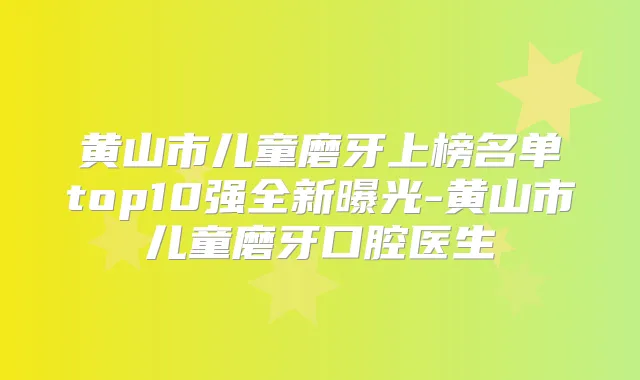 黄山市儿童磨牙上榜名单top10强全新曝光-黄山市儿童磨牙口腔医生
