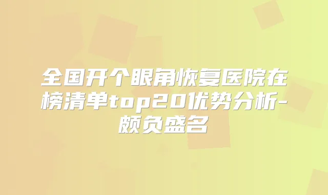 全国开个眼角恢复医院在榜清单top20优势分析-颇负盛名