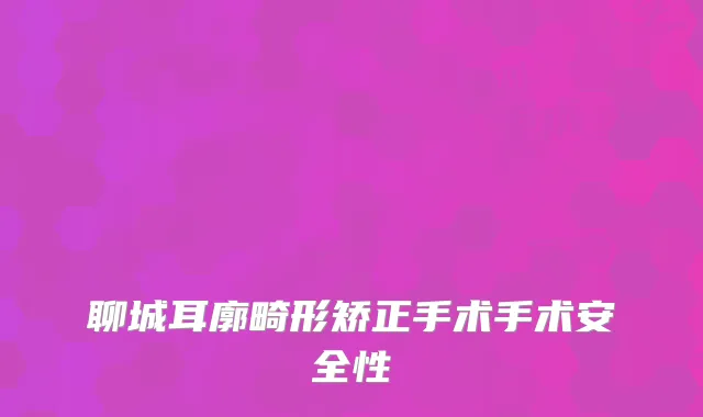 聊城耳廓畸形矫正手术手术安全性