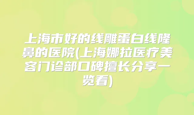 上海市好的线雕蛋白线隆鼻的医院(上海娜拉医疗美容门诊部口碑擅长分享一览看)