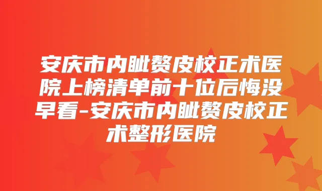 安庆市内眦赘皮校正术医院上榜清单前十位后悔没早看-安庆市内眦赘皮校正术整形医院