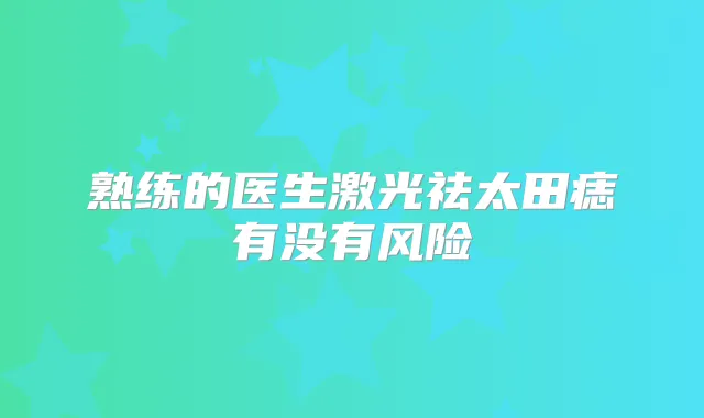 熟练的医生激光祛太田痣有没有风险