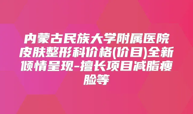 内蒙古民族大学附属医院皮肤整形科价格(价目)全新倾情呈现-擅长项目减脂瘦脸等