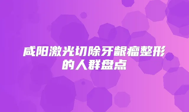 咸阳激光切除牙龈瘤整形的人群盘点