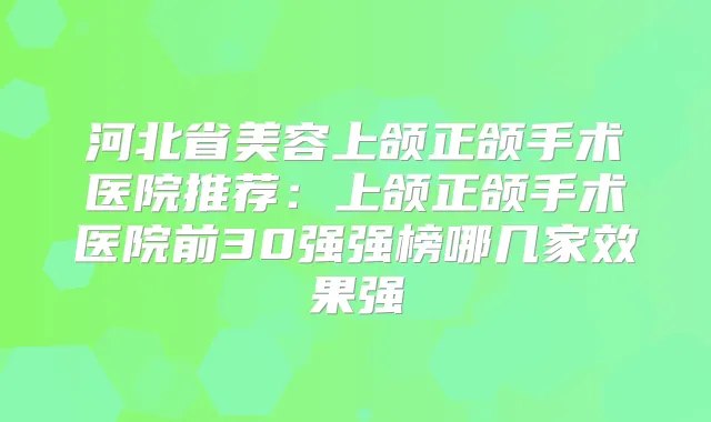 河北省美容上颌正颌手术医院推荐：上颌正颌手术医院前30强强榜哪几家效果强
