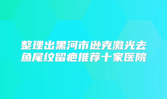 整理出黑河市逊克激光去鱼尾纹留疤推荐十家医院