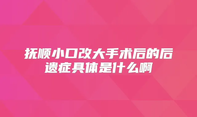 抚顺小口改大手术后的后遗症具体是什么啊
