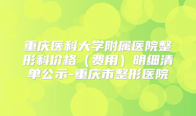 重庆医科大学附属医院整形科价格(费用)明细清单公示-重庆市整形医院