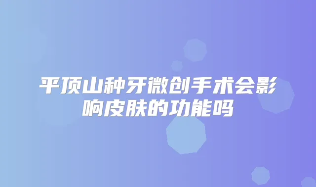 平顶山种牙微创手术会影响皮肤的功能吗