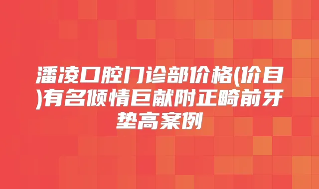 潘凌口腔门诊部价格(价目)有名倾情巨献附正畸前牙垫高案例