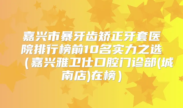 嘉兴市暴牙齿矫正牙套医院排行榜前10名实力之选(嘉兴雅卫仕口腔门诊部(城南店)在榜)