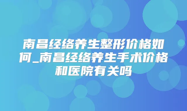 南昌经络养生整形价格如何_南昌经络养生手术价格和医院有关吗
