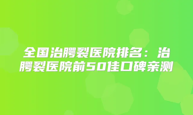 全国治腭裂医院排名：治腭裂医院前50佳口碑亲测