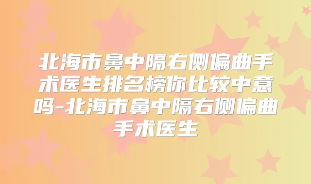 北海市鼻中隔右侧偏曲手术医生排名榜你比较中意吗-北海市鼻中隔右侧偏曲手术医生