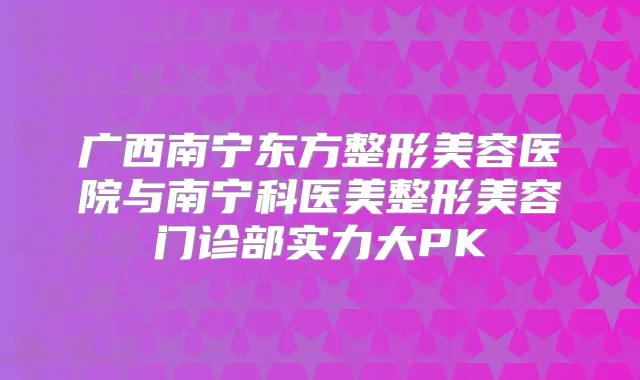 广西南宁东方整形美容医院与南宁科医美整形美容门诊部实力大PK