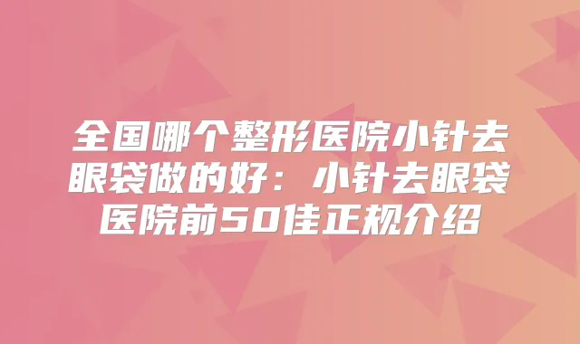 全国哪个整形医院小针去眼袋做的好：小针去眼袋医院前50佳正规介绍