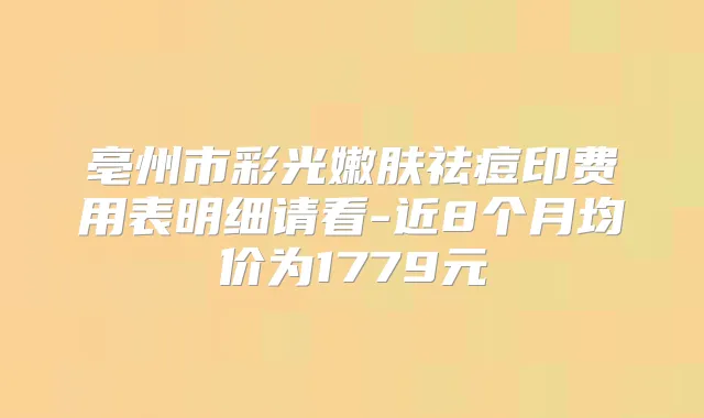 title="亳州市彩光嫩肤祛痘印费用表明细请看-近8个月均价为1779元"