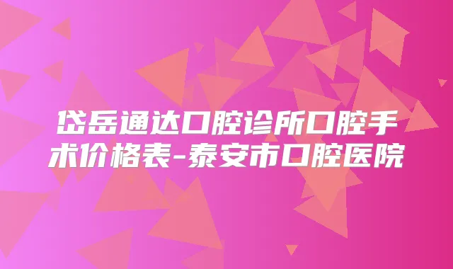 岱岳通达口腔诊所口腔手术价格表-泰安市口腔医院