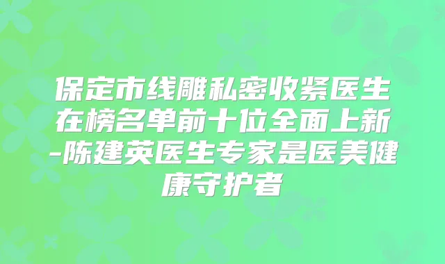 保定市线雕私密收紧医生在榜名单前十位全面上新-陈建英医生专家是医美健康守护者