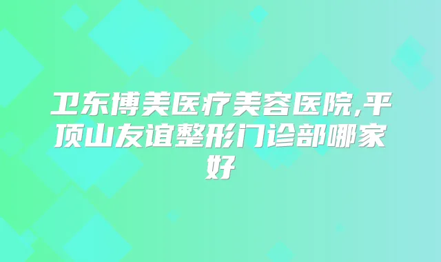 卫东博美医疗美容医院,平顶山友谊整形门诊部哪家好