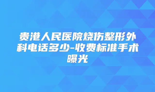 贵港人民医院烧伤整形外科电话多少-收费标准手术曝光