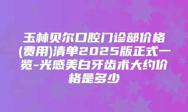 玉林贝尔口腔门诊部价格(费用)清单2025版正式一览-光感美白牙齿术大约价格是多少