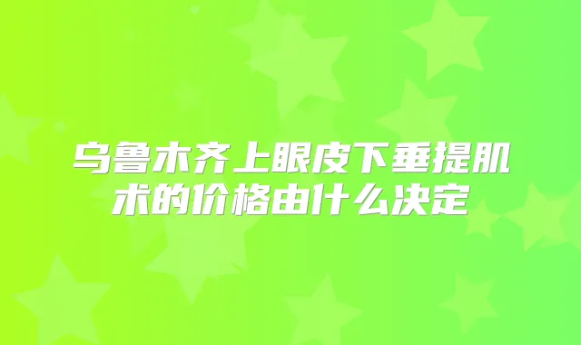 乌鲁木齐上眼皮下垂提肌术的价格由什么决定