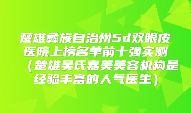 楚雄彝族自治州5d双眼皮医院上榜名单前十强实测(楚雄吴氏嘉美美容机构是经验丰富的人气医生)