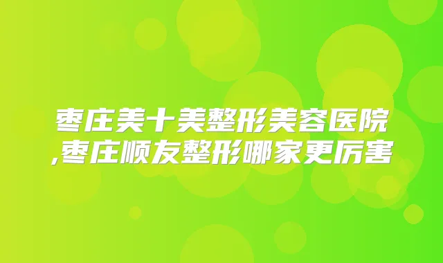 枣庄美十美整形美容医院,枣庄顺友整形哪家更厉害