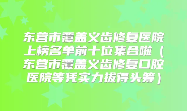 东营市覆盖义齿修复医院上榜名单前十位集合啦(东营市覆盖义齿修复口腔医院等凭实力拔得头筹)