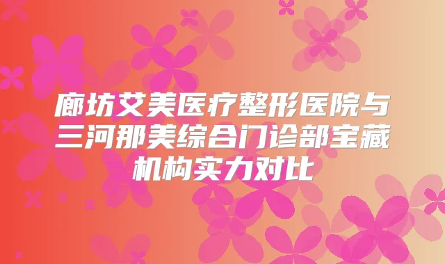 廊坊艾美医疗整形医院与三河那美综合门诊部宝藏机构实力对比