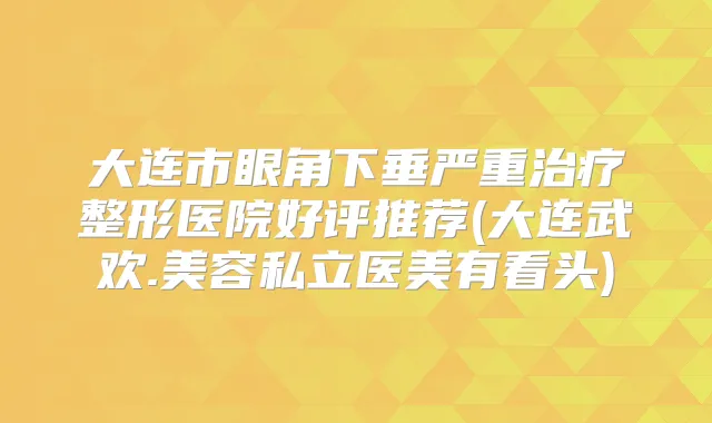 大连市眼角下垂严重整形医院好评推荐(大连武欢.美容私立医美有看头)
