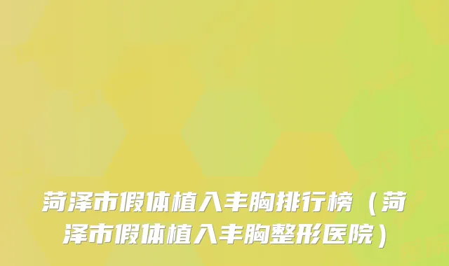 菏泽市假体植入丰胸排行榜(菏泽市假体植入丰胸整形医院)