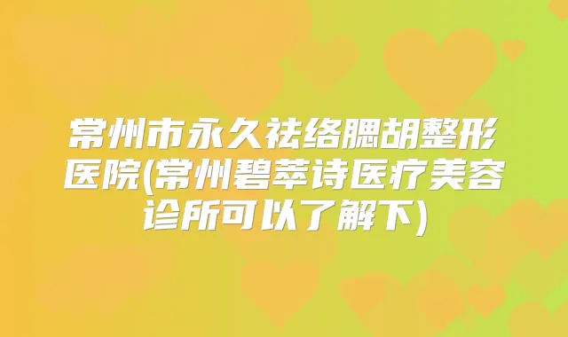 常州市永久祛络腮胡整形医院(常州碧萃诗医疗美容诊所可以了解下)