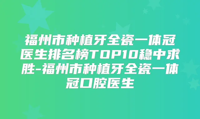 福州市种植牙全瓷一体冠医生排名榜TOP10稳中求胜-福州市种植牙全瓷一体冠口腔医生