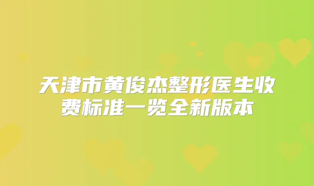 天津市黄俊杰整形医生收费标准一览全新版本