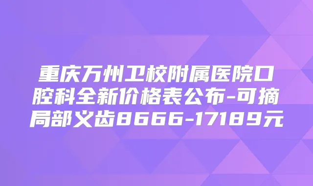 重庆万州卫校附属医院口腔科全新价格表公布-可摘局部义齿8666-17189元