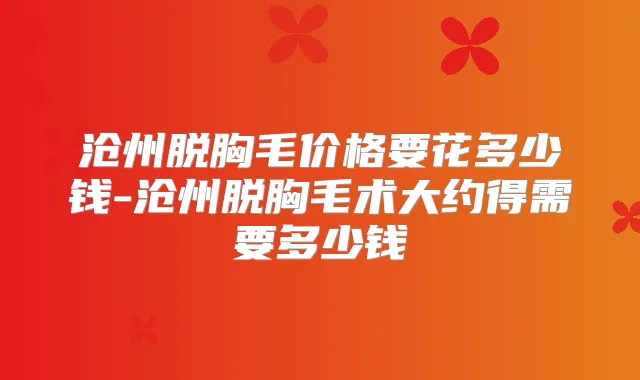 沧州脱胸毛价格要花多少钱-沧州脱胸毛术大约得需要多少钱