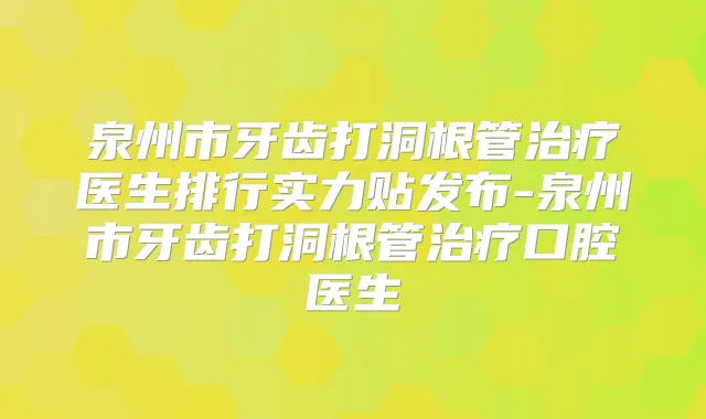 泉州市牙齿打洞根管医生排行实力贴发布-泉州市牙齿打洞根管口腔医生