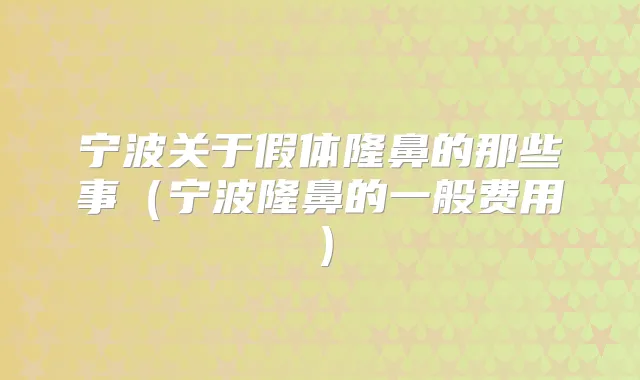 宁波关于假体隆鼻的那些事(宁波隆鼻的一般费用)