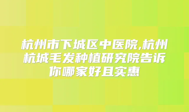 杭州市下城区中医院,杭州杭城毛发种植研究院告诉你哪家好且实惠