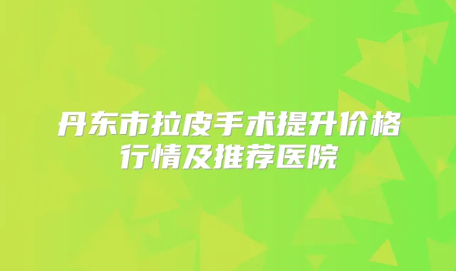 丹东市拉皮手术提升价格行情及推荐医院