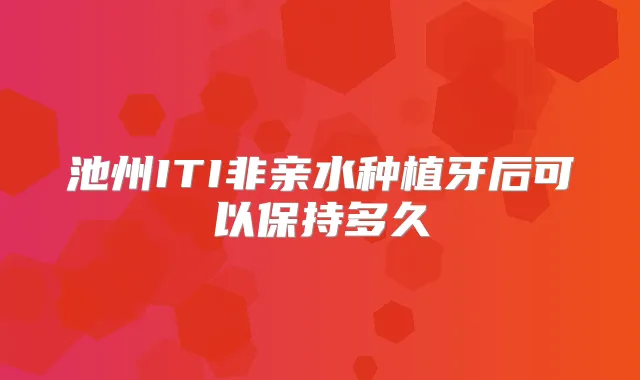 池州ITI非亲水种植牙后可以保持多久
