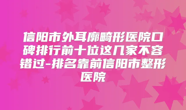 信阳市外耳廓畸形医院口碑排行前十位这几家不容错过-排名靠前信阳市整形医院