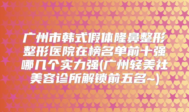 广州市韩式假体隆鼻整形整形医院在榜名单前十强哪几个实力强(广州轻美社美容诊所解锁前五名~)