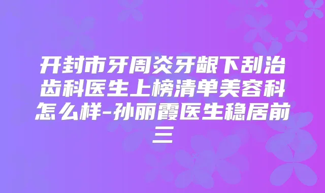 开封市牙周炎牙龈下刮治齿科医生上榜清单美容科怎么样-孙丽霞医生稳居前三