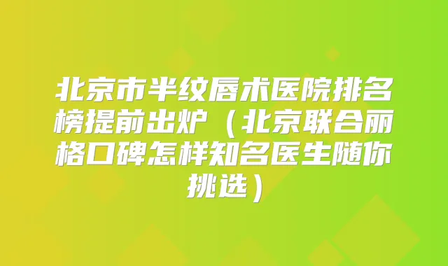 北京市半纹唇术医院排名榜提前出炉（北京联合丽格口碑怎样知名医生随你挑选）