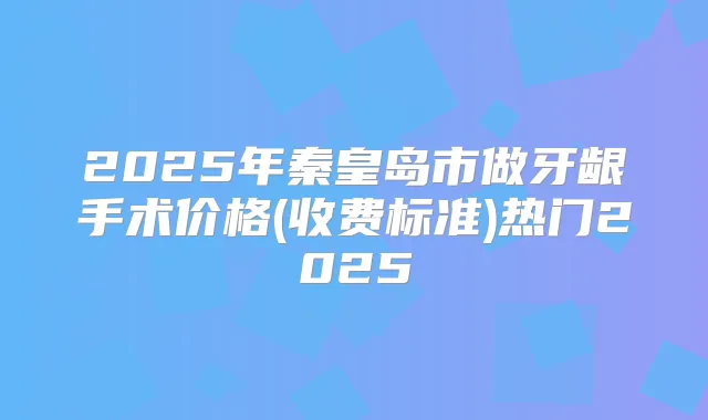 2025年秦皇岛市做牙龈手术价格(收费标准)热门2025